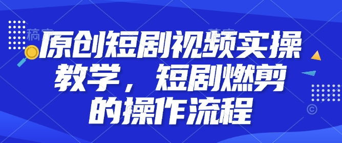 原创短剧视频实操教学，短剧燃剪的操作流程-资源宝库