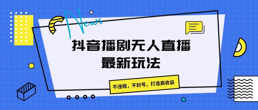 抖音播剧无人直播最新玩法,不违规,不封号,打造高收益-资源宝库