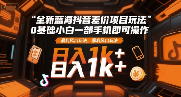 全新蓝海抖音差价项目玩法,0基础小白一部手机即可操作,暴利风口玩法,日入1k+【揭秘】-资源宝库