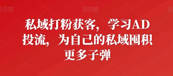 私域打粉获客，学习AD投流，为自己的私域囤积更多子弹-资源宝库