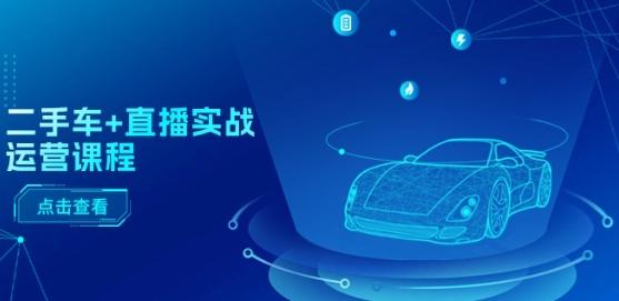 二手车+直播实战运营课程：直播推荐/短视频推荐/千川投放/直播全流程-资源宝库
