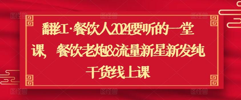 翻红·餐饮人2024要听的一堂课，餐饮老炮&流量新星新发纯干货线上课-资源宝库