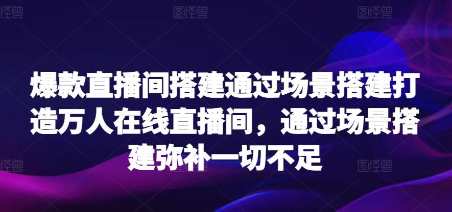 爆款直播间搭建通过场景搭建打造万人在线直播间，通过场景搭建弥补一切不足-资源宝库
