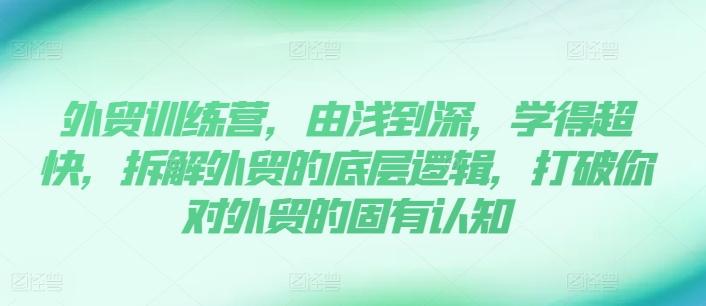 外贸训练营，由浅到深，学得超快，拆解外贸的底层逻辑，打破你对外贸的固有认知-资源宝库
