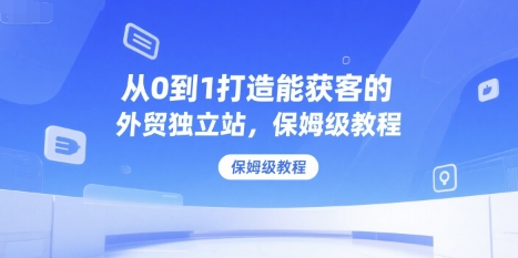 从0到1打造能获客的外贸独立站,保姆级教程-资源宝库