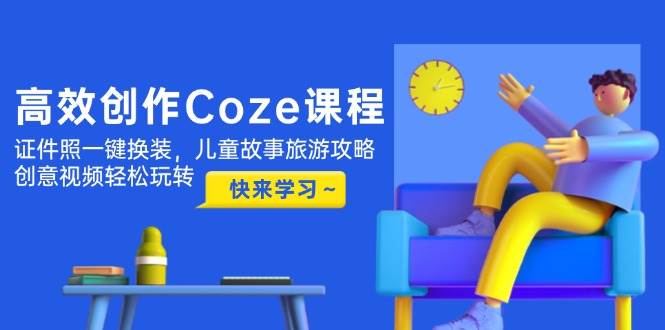 高效创作Coze课程,证件照一键换装,儿童故事旅游攻略,创意视频轻松玩转-资源宝库