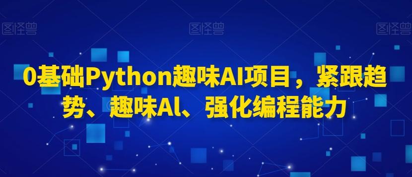 0基础Python趣味AI项目，紧跟趋势、趣味Al、强化编程能力-资源宝库