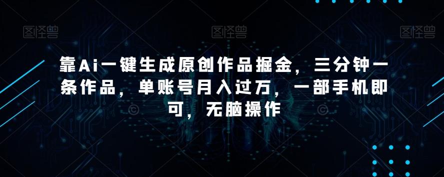 靠Ai一键生成原创作品掘金，三分钟一条作品，单账号月入过万，一部手机即可，无脑操作【揭秘】-资源宝库