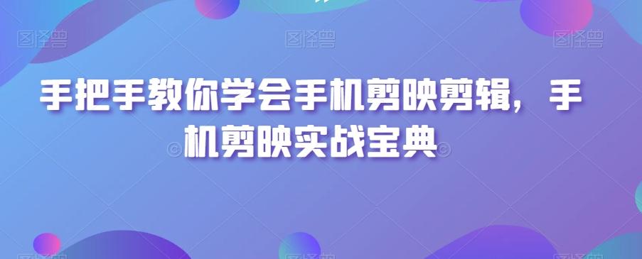 手把手教你学会手机剪映剪辑，手机剪映实战宝典-资源宝库