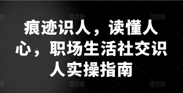 痕迹识人，读懂人心，​职场生活社交识人实操指南-资源宝库