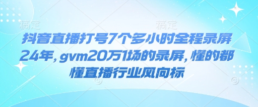 抖音直播打号7个多小时全程录屏24年，gvm20万1场的录屏，懂的都懂直播行业风向标-资源宝库