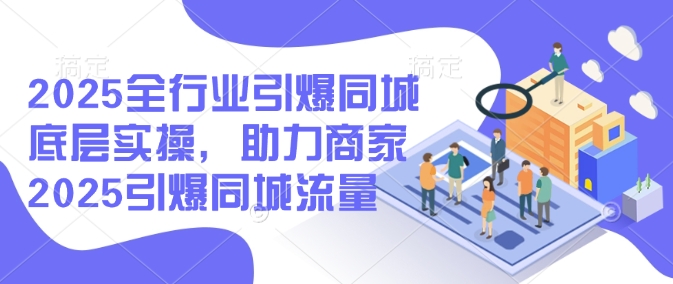 2025全行业引爆同城底层实操，助力商家2025引爆同城流量-资源宝库
