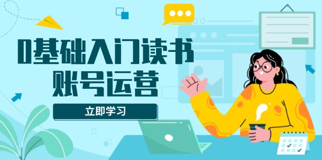 0基础入门读书账号运营,系统课程助你解决素材、流量、变现等难题-资源宝库