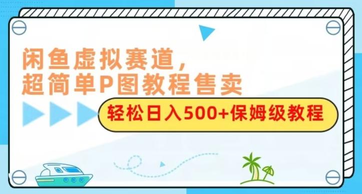 闲鱼虚拟赛道，超简单P图教程售卖，轻松日入500+保姆级教程-资源宝库