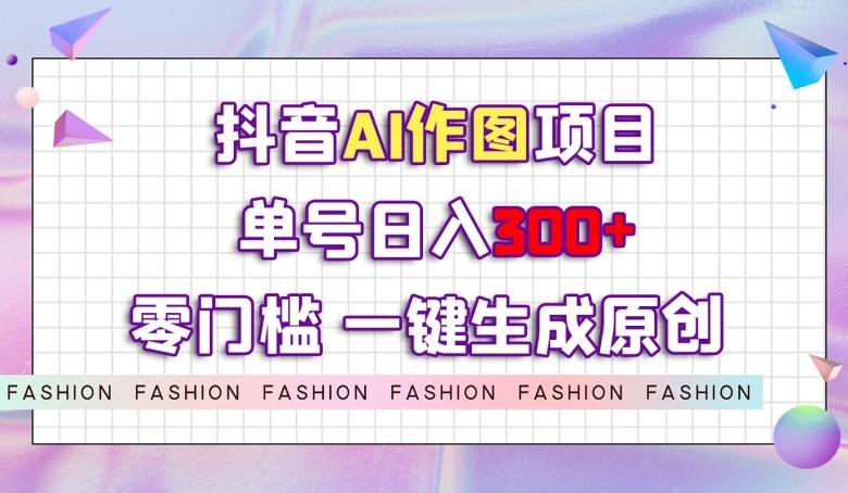抖音AI作图项目，0门槛单号日入300+，一键生成原创图文【揭秘】-资源宝库