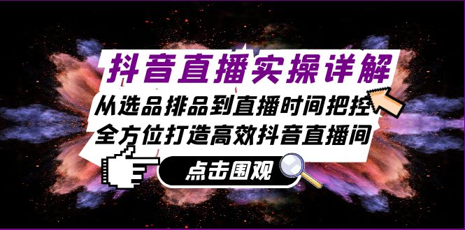 抖音直播实操详解：从选品排品到直播时间把控，全方位打造高效抖音直播间-资源宝库