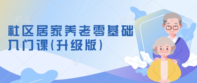社区居家养老零基础入门课(升级版)了解新手做养老的可行模式，掌握养老项目的筹备方法-资源宝库