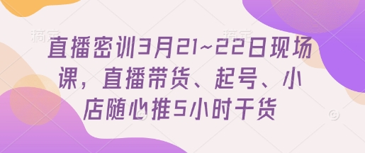 直播密训3月21~22日现场课，​直播带货、起号、小店随心推5小时干货-资源宝库