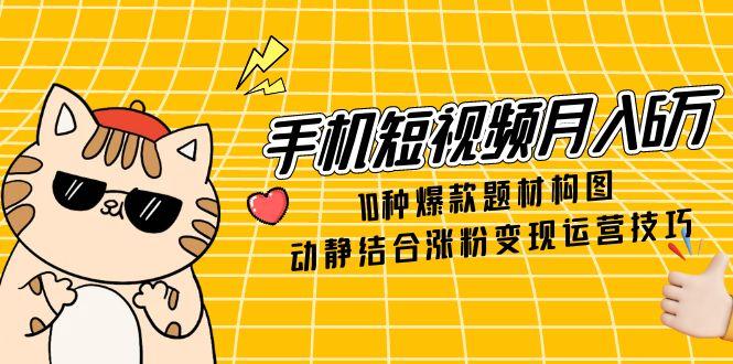 手机短视频月入6万，10种爆款题材构图，动静结合涨粉变现运营技巧-资源宝库