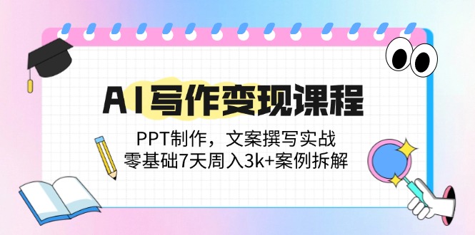 AI写作变现课程：PPT制作，文案撰写实战，零基础7天周入3k+案例拆解-资源宝库