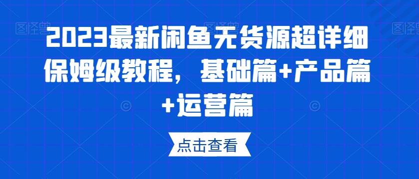 2023最新闲鱼无货源超详细保姆级教程，基础篇+产品篇+运营篇-资源宝库