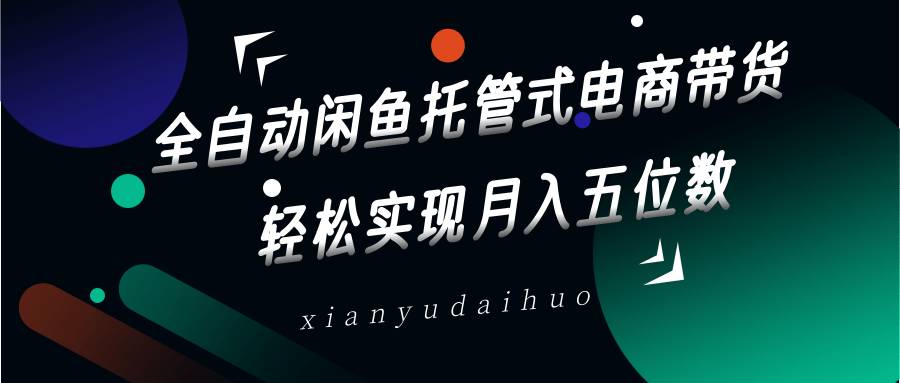 全自动闲鱼托管式电商带货,一部手机和一个闲鱼号就可以开干,轻松实现月入五位数-资源宝库