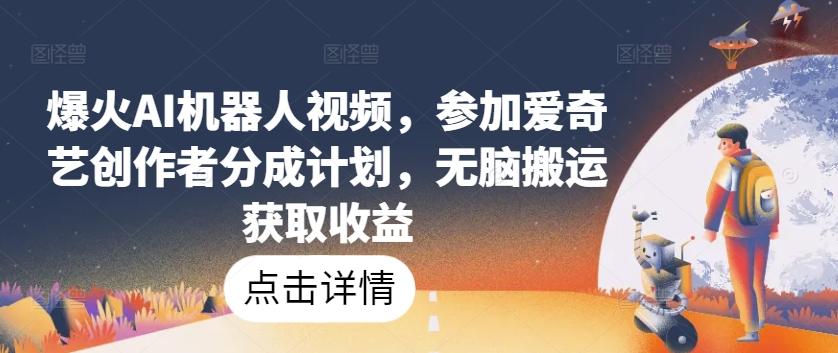 爆火AI机器人视频，参加爱奇艺创作者分成计划，无脑搬运获取收益【揭秘】-资源宝库
