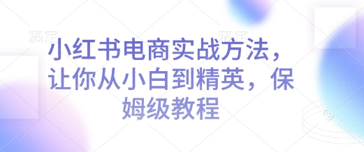 小红书电商实战方法,让你从小白到精英,保姆级教程-资源宝库