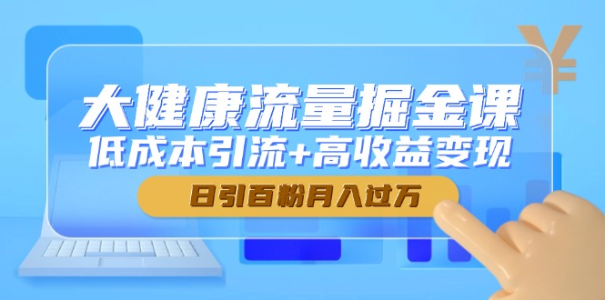 大健康流量掘金课，低成本引流+高收益变现，日引百粉月入过万-资源宝库