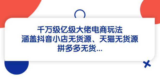 千万级亿级大佬电商玩法：涵盖抖音小店无货源、天猫无货源、拼多多无货...-资源宝库