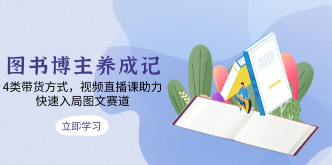 图书博主养成记：4类带货方式，视频直播课助力，快速入局图文赛道-资源宝库