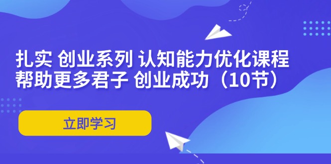 扎实 创业系列 认知能力优化课程：帮助更多君子 创业成功(10节-资源宝库