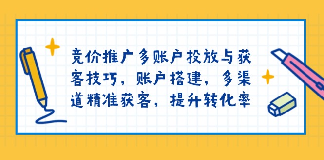 竞价推广多账户投放与获客技巧,账户搭建,多渠道精准获客,提升转化率-资源宝库