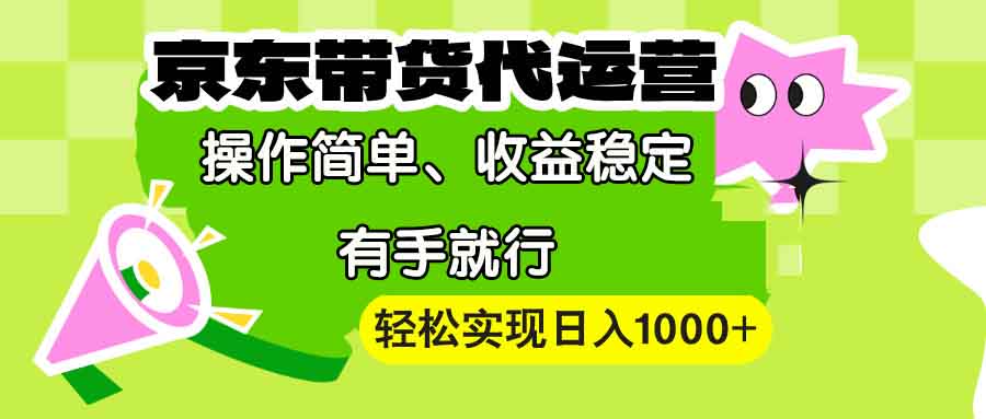 【京东带货代运营】操作简单、收益稳定、有手就行！轻松实现日入1000+-资源宝库
