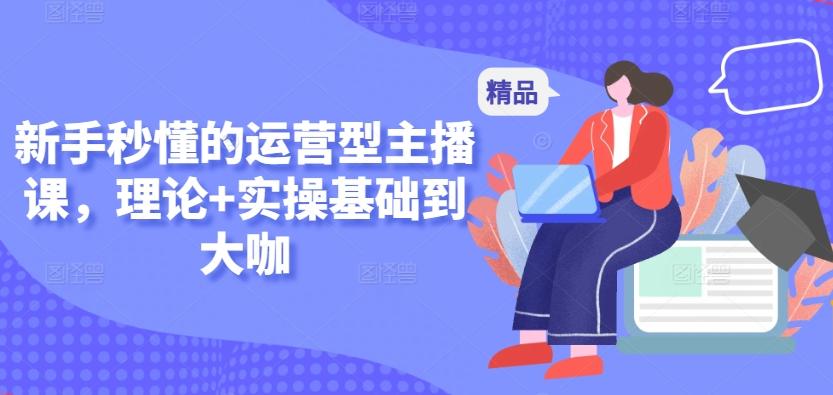 新手秒懂的运营型主播课，理论+实操基础到大咖-资源宝库