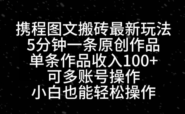 携程图文搬砖最新玩法，5分钟一条原创作品，单条作品收入100+-资源宝库