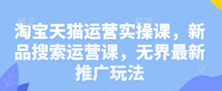 淘宝天猫运营实操课，新品搜索运营课，无界最新推广玩法-资源宝库