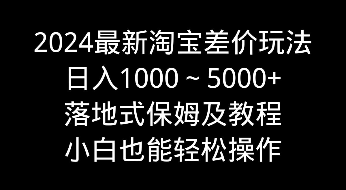 2024最新淘宝差价玩法，日入1000～5000+落地式保姆及教程 小白也能轻松操作-资源宝库