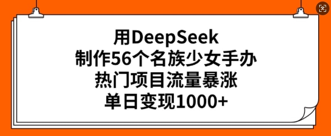用DeepSeek制作56个名族少女手办，热门项目流量暴涨，单日变现多张-资源宝库