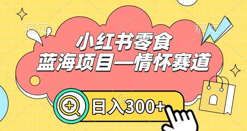 小红书零食蓝海项目—情怀赛道，0门槛，日入300+【揭秘】-资源宝库