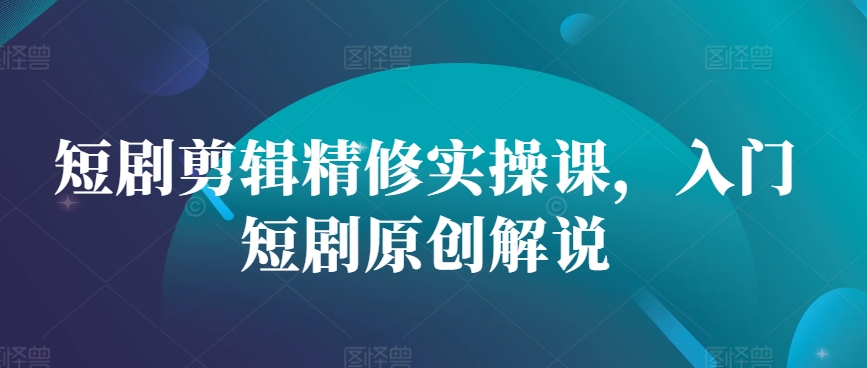 短剧剪辑精修实操课，入门短剧原创解说-资源宝库