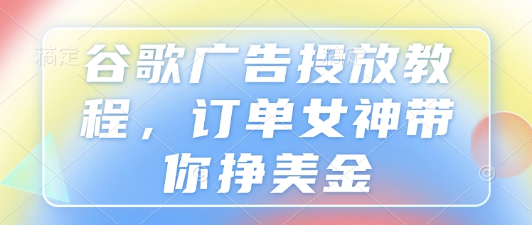 谷歌广告投放教程，订单女神带你挣美金-资源宝库
