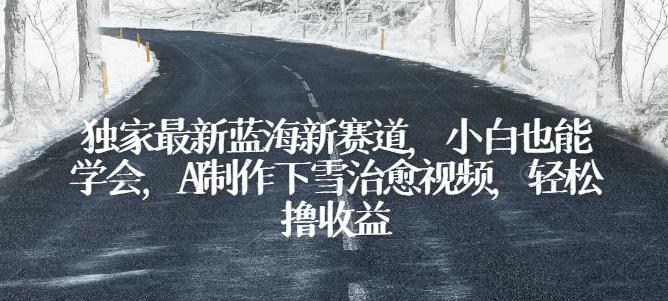 独家最新蓝海新赛道，小白也能学会，AI制作下雪治愈视频，轻松撸收益【揭秘】-资源宝库