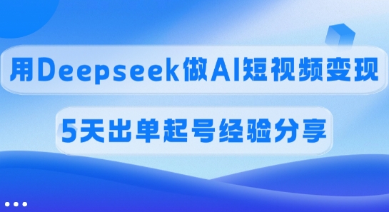 佣金45%,用Deepseek做AI短视频变现,5天出单起号经验分享-资源宝库