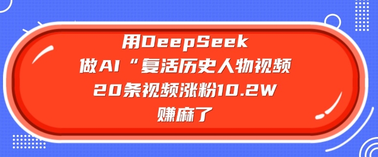 用DeepSeek做AI“复活历史人物”视频，20条视频涨粉10.2W，挣麻了-资源宝库