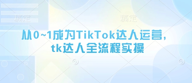 从0~1成为TikTok达人运营，tk达人全流程实操-资源宝库
