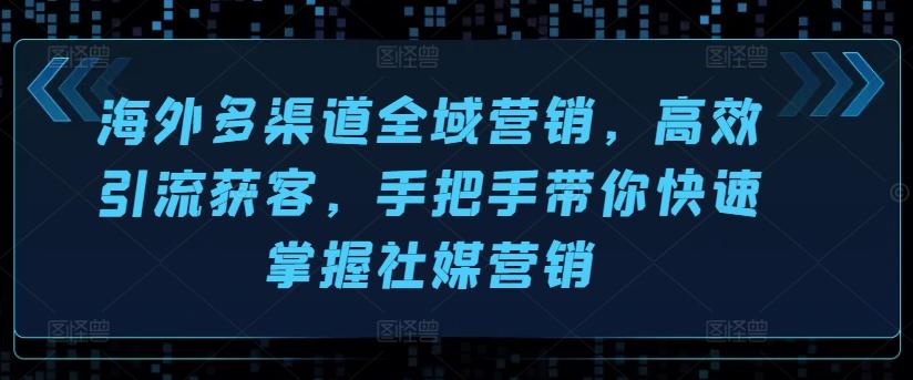 海外多渠道全域营销，高效引流获客，手把手带你快速掌握社媒营销-资源宝库