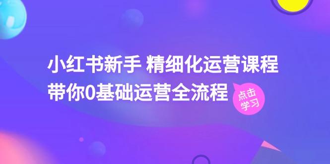 小红书新手 精细化运营课程，带你0基础运营全流程(41节视频课-资源宝库