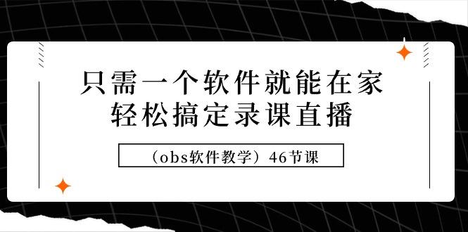 (9336期)只需一个软件就能在家轻松搞定录课直播(obs软件教学)46节课-资源宝库
