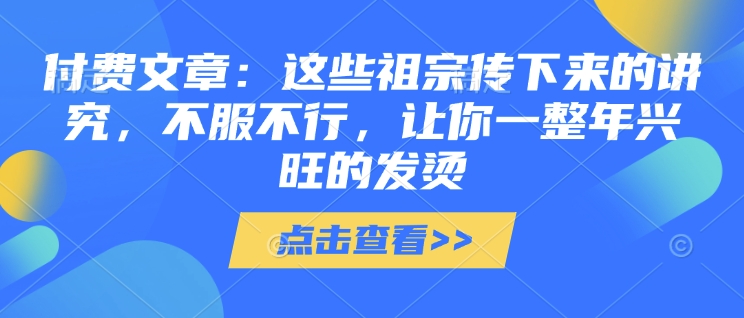付费文章：这些祖宗传下来的讲究，不服不行，让你一整年兴旺的发烫!(全文收藏)-资源宝库